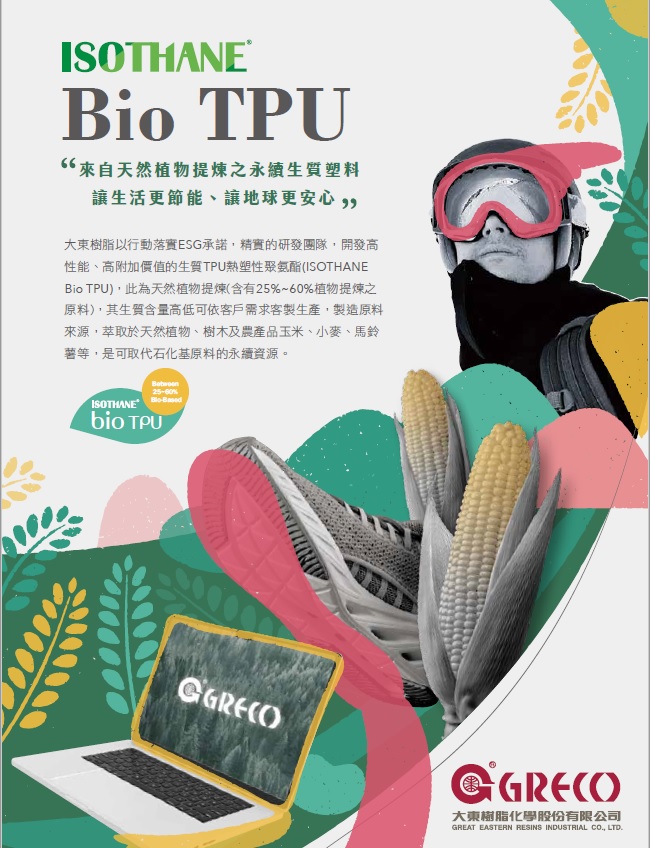 Bio TPU
Sustainable bioplastics 
derived from natural plants, make life more energy dfficient and make the world a better place to live.