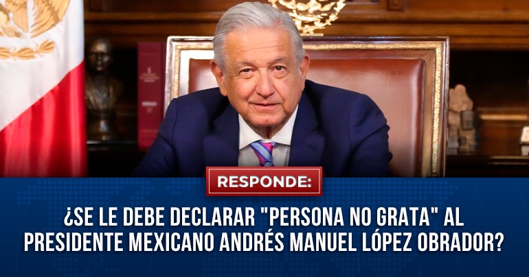 ¿Se le debe declarar "persona no grata" al presidente mexicano Andrés Manuel López Obrador?