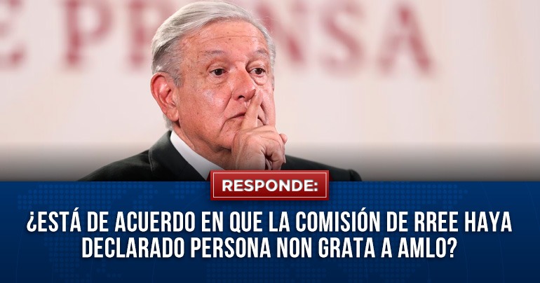 Portada: ¿Está de acuerdo en que la Comisión de RREE haya declarado persona non grata a AMLO?