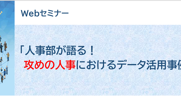 「人事部が語る！攻めの人事におけるデータ活用事例とその先」（2021年9月実施Webセミナーのアーカイブ視聴）