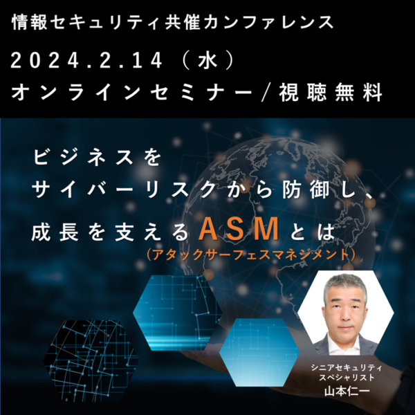 【2024.2.14(水)開催/オンラインセミナー】情報セキュリティ共催カンファレンスにて講演：ビジネスをサイバーリスクから防御し成長を支えるアタックサーフェスマネジメント（ASM）とは？