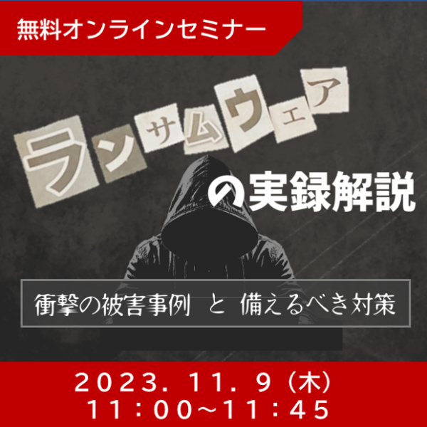 【2023.11.9(木)開催/オンラインセミナー】ランサムウェア被害の実録解説：衝撃の被害事例と備えるべき対策