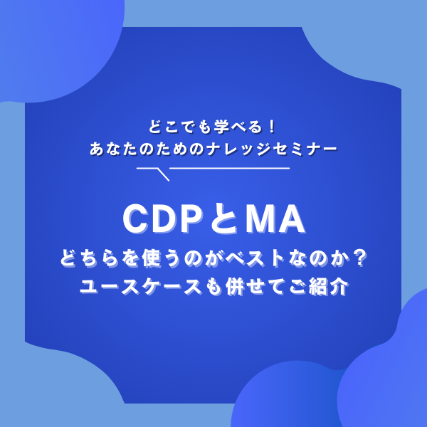 【どこでも学べる！あなたのためのナレッジセミナー】CDPとMA どちらを使うのがベストなのか？ユースケースも併せてご紹介