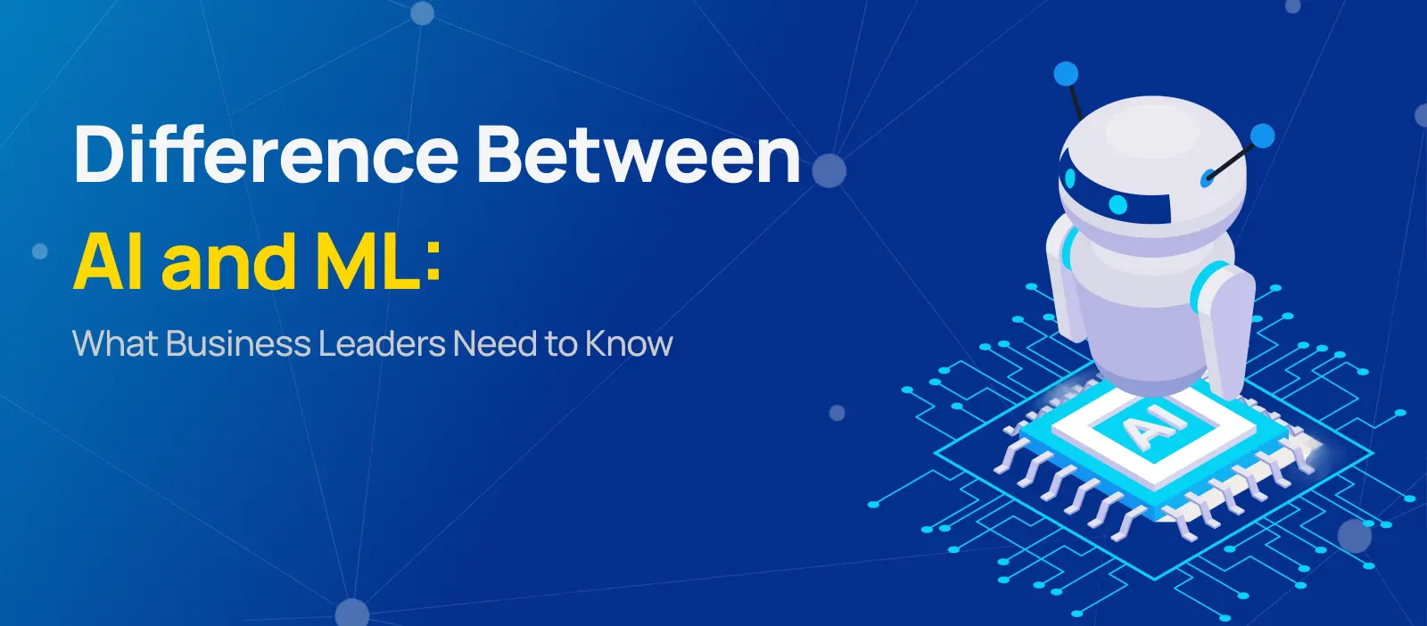 Difference Between AI and ML: What Business Leaders Need to Know