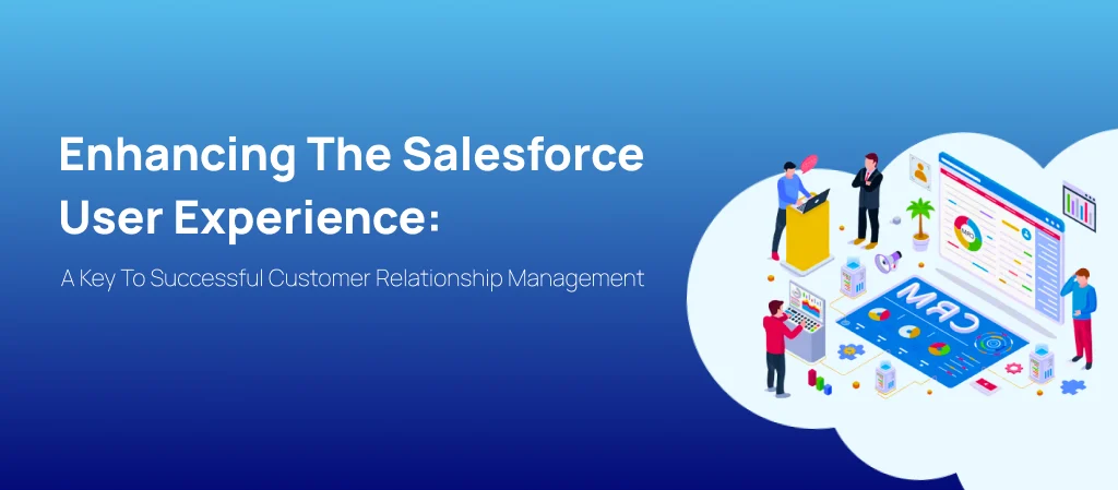 Enhancing the Salesforce User Experience: A Key to Successful Customer Relationship Management (CRM)