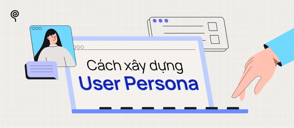 User persona là gì? Hướng dẫn tạo chân dung người dùng hiệu quả