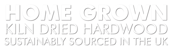HOME GROWN — KILN DRIED HARDWOOD — SUSTAINABLY SOURCED IN THE UK