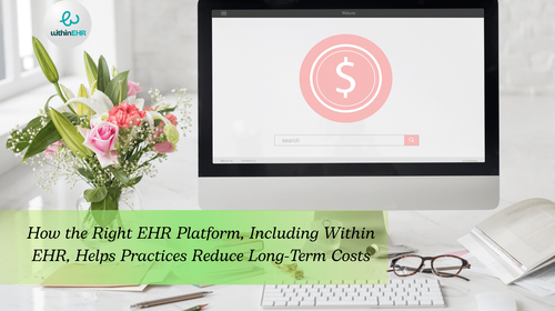 How the Right EHR Platform Helps Practices Reduce Costs Over the Long Term