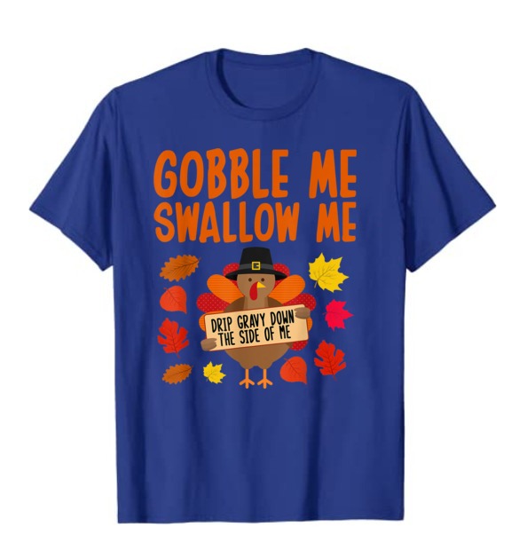 Gobble Me Swallow Me Drip Gravy Down The Side Of Me Turkey T-Shirt, Thanksgiving Shirt
