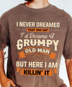 I NEVER DREAMED THAT ONE DAY I’D BECOME A GRUMPY OLD MAN BUT HERE I AM KILLIN’ IT