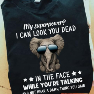 Elephant- My Superpower I Can Look You Dead In The Face While You’re Talking And Not Hear A Damn Thing Shirt, Cool Elephant Shirt