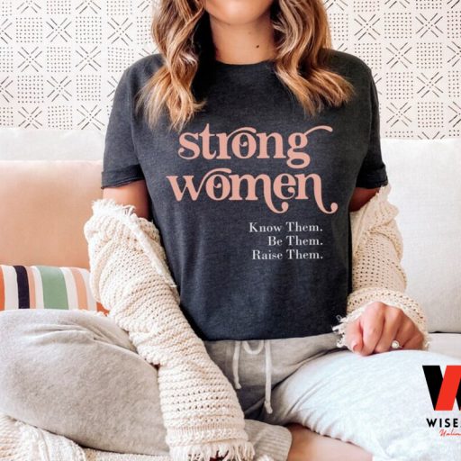 Strong Women Know Them Be Them Raise Them Feminism T Shirt, Gift For Her