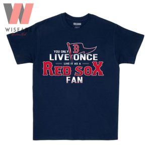 Unique You Only Live One Live It As A Red Sox Fan Boston Redsox Shirt