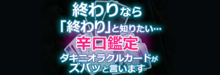 新オプション追加！◆辛口鑑定◆終わりなら「終わり」と知りたい…ダキニオラクルカードがズバッと言います