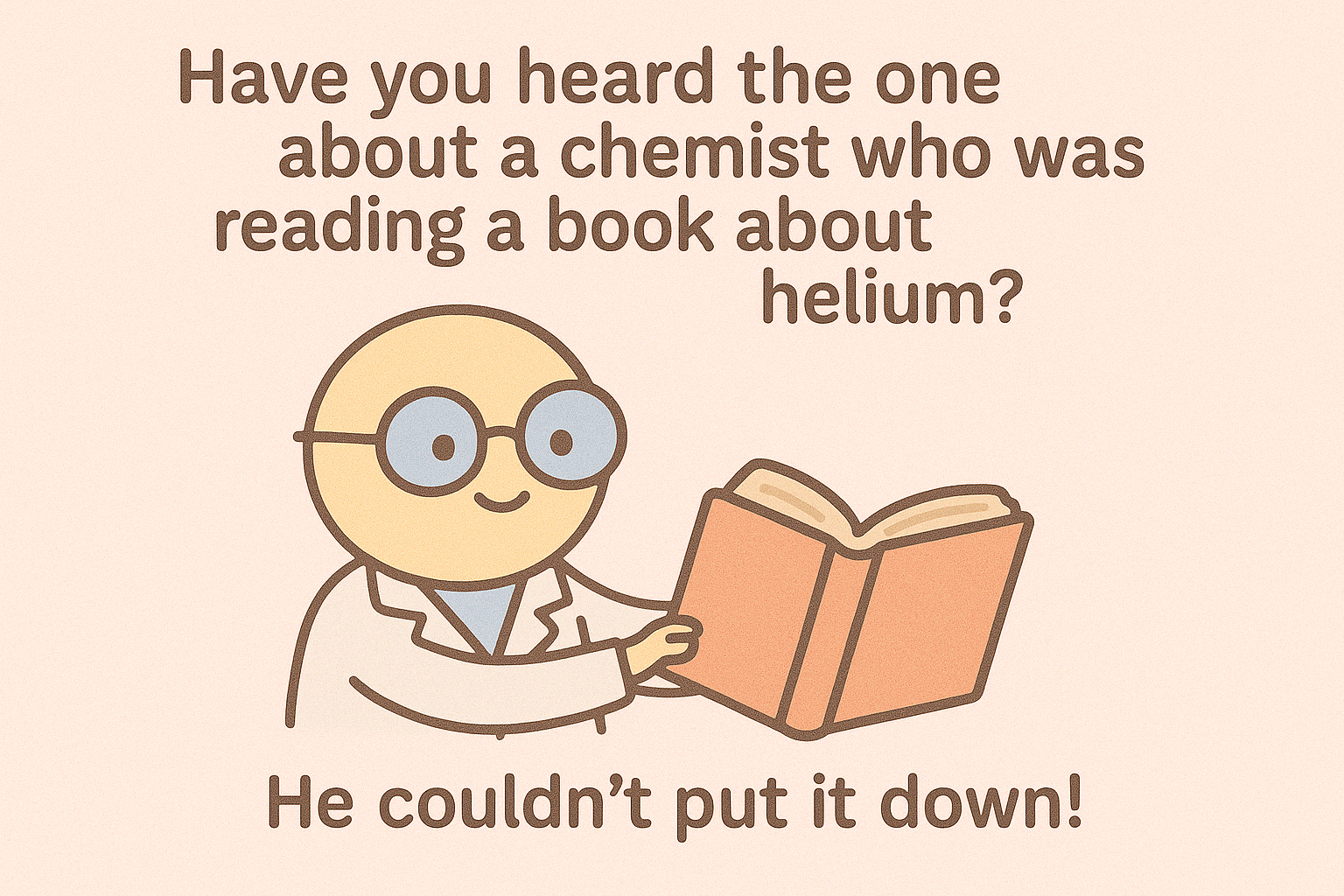 Have you heard the one about a chemist who was reading a book about helium?
