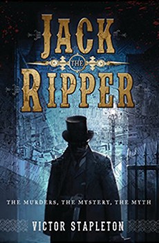 Jack The Ripper – The Murders, The Mystery, The Myth by Victor Stapleton