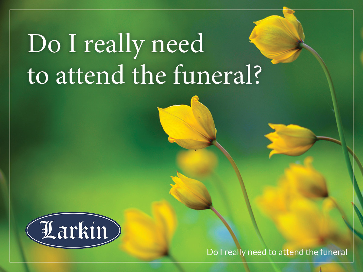 Do I Really Need to Attend the Funeral?	 - Larkin Mortuary