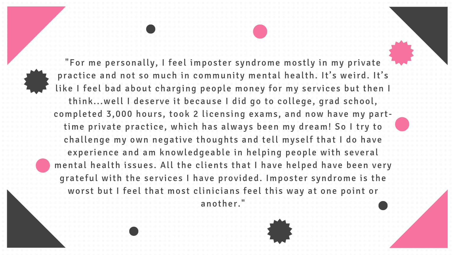 %22For-me-personally,-I-feel-imposter-syndrome-mostly-in-my-private-practice-and-not-so-much-in-community-mental-health.-It’s-weird.-It’s-like-I-feel-bad-about-charging-people-money-for-my-services-but-then-I-think...w.png