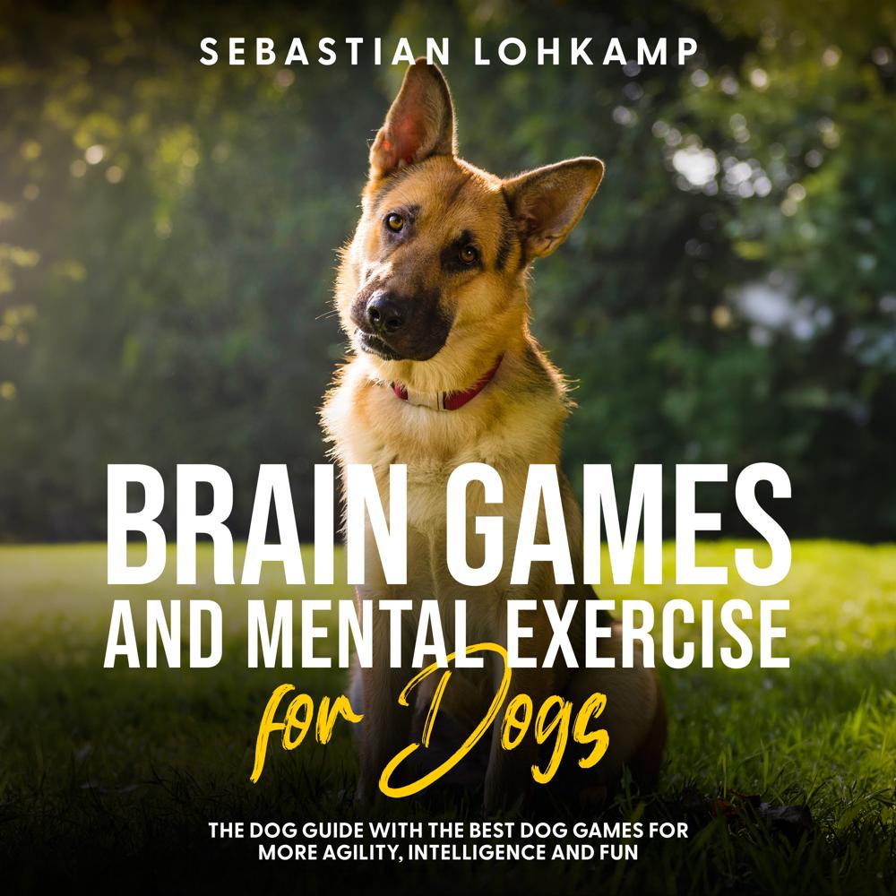 Brain Games and Mental Exercise for Dogs: The Dog Guide With the Best Dog Games for More Agility, Intelligence and Fun by Sebastian Lohkamp