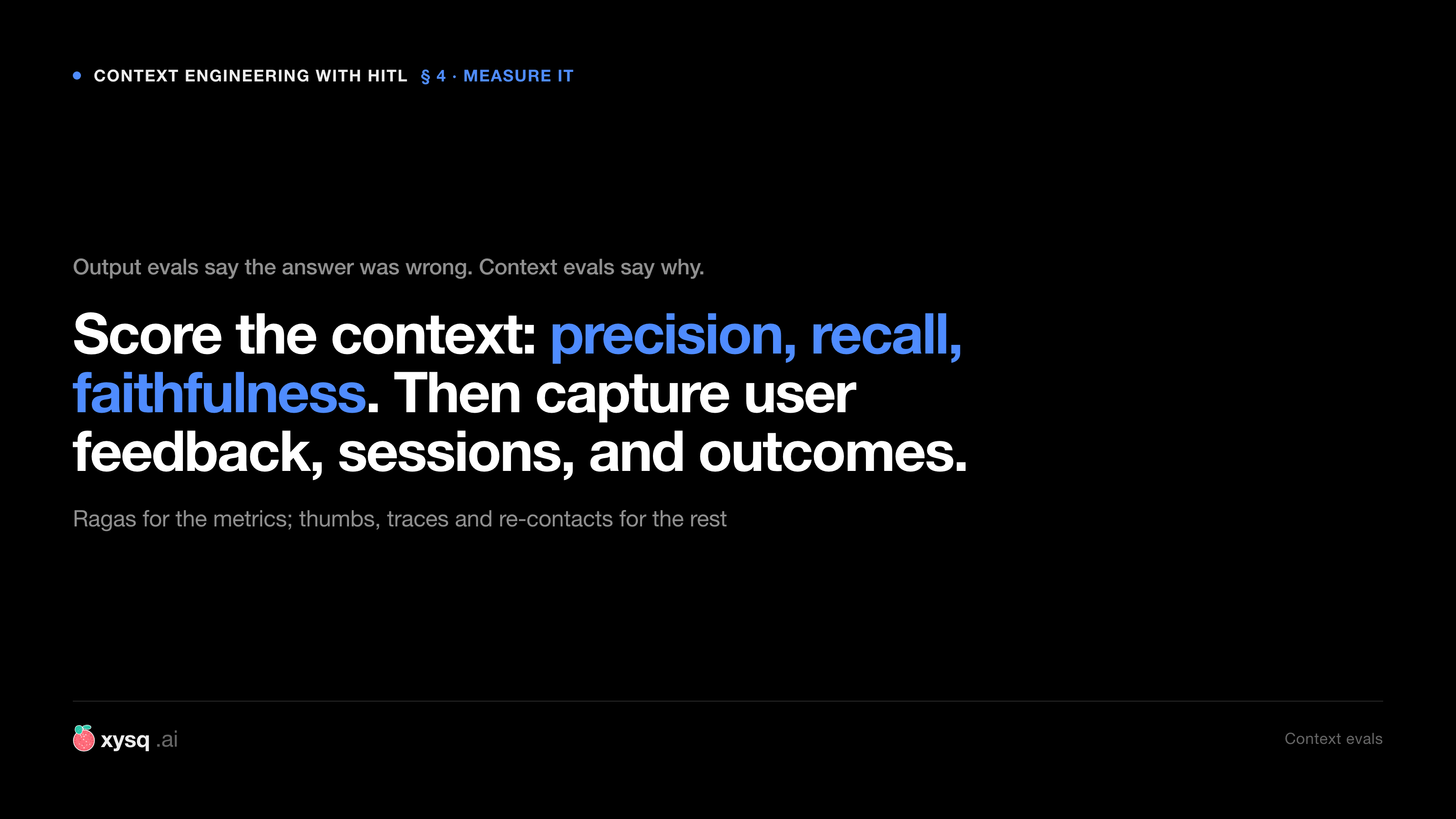 Output evals say the answer was wrong. Context evals say why. Score the context on precision, recall, and faithfulness, then capture user feedback, sessions, and outcomes.