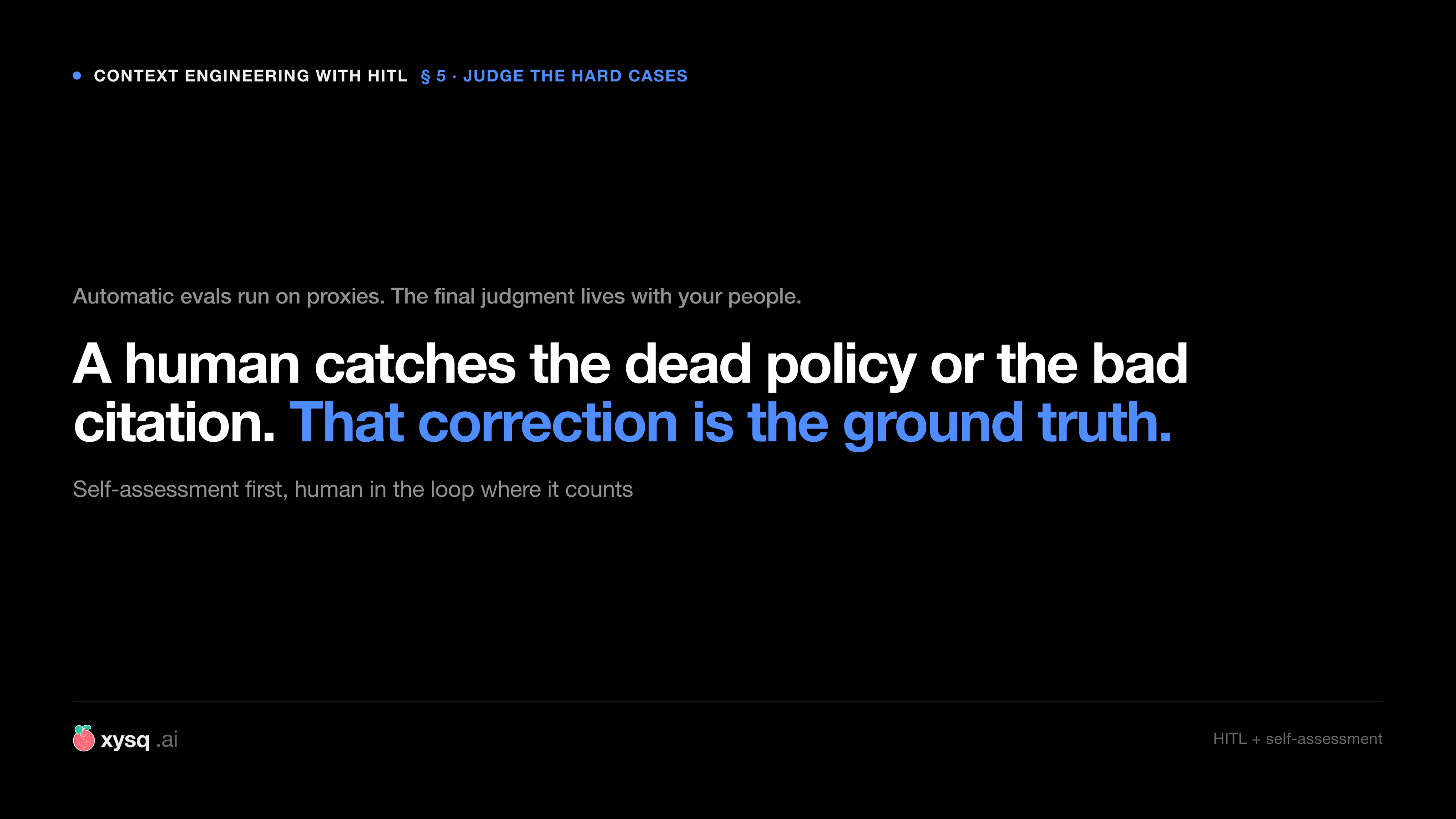 Automatic evals run on proxies. The final judgment lives with your people. A human catches the dead policy or the bad citation, and that correction is the ground truth.