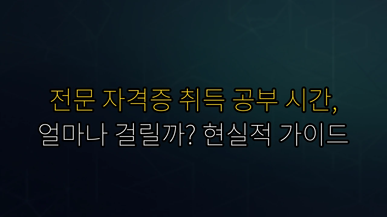 전문 자격증 취득 공부 시간, 얼마나 걸릴까? 현실적 가이드