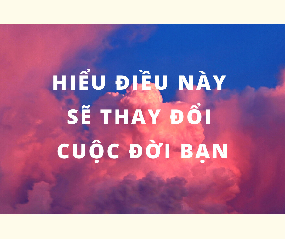 HIỂU ĐIỀU NÀY SẼ THAY ĐỔI CUỘC ĐỜI BẠN