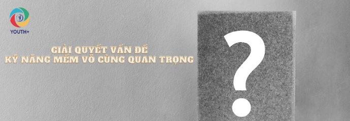 GIẢI QUYẾT VẤN ĐỀ: KỸ NĂNG MỀM VÔ CÙNG QUAN TRỌNG