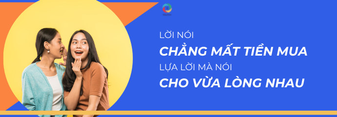 Hãy nhớ “Lời nói chẳng mất tiền mua, lựa lời mà nói cho vừa lòng nhau” để lời nói thực sự là gói vàng.