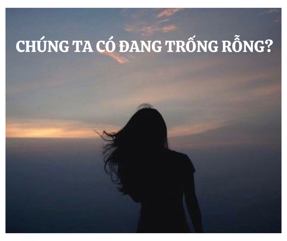 CHÚNG TA CÓ ĐANG TRỐNG RỖNG?