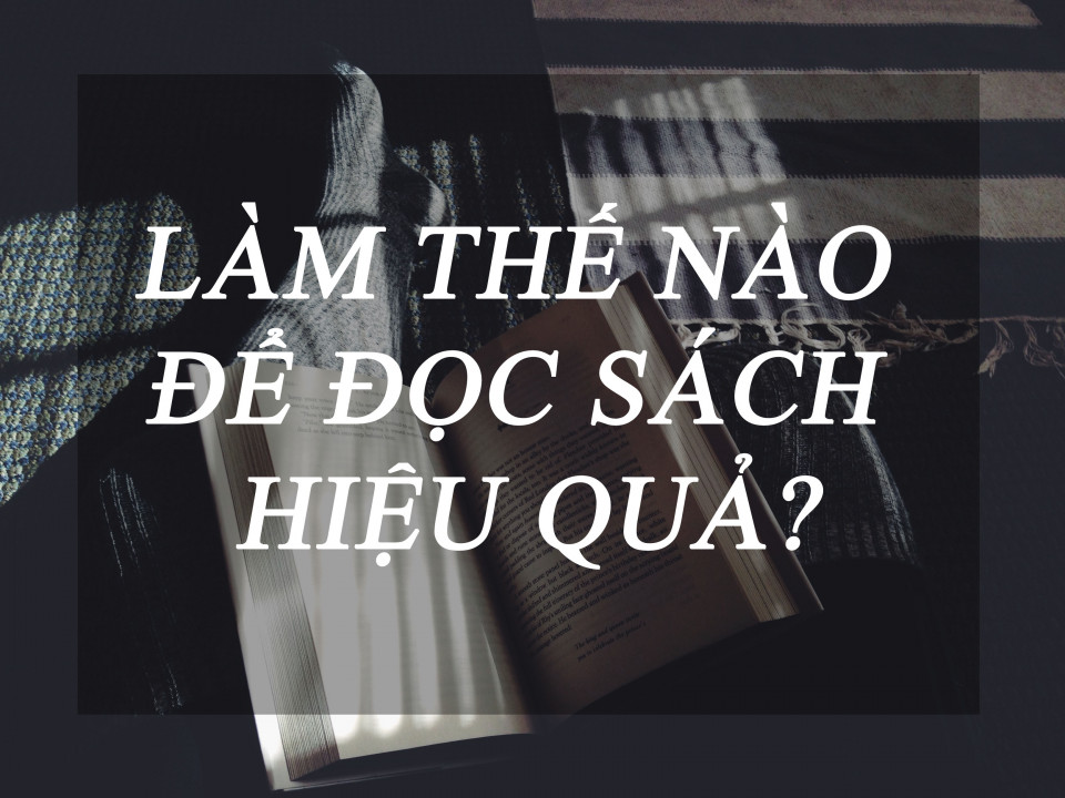 LÀM THẾ NÀO ĐỂ ĐỌC SÁCH HIỆU QUẢ?