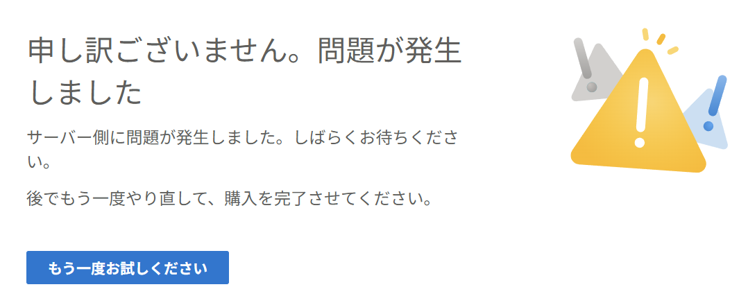 申し訳ございません。問題が発生しました サーバー側に問題が発生しました。しばらくお待ちください。後でもう一度やり直して、購入を完了させてください。