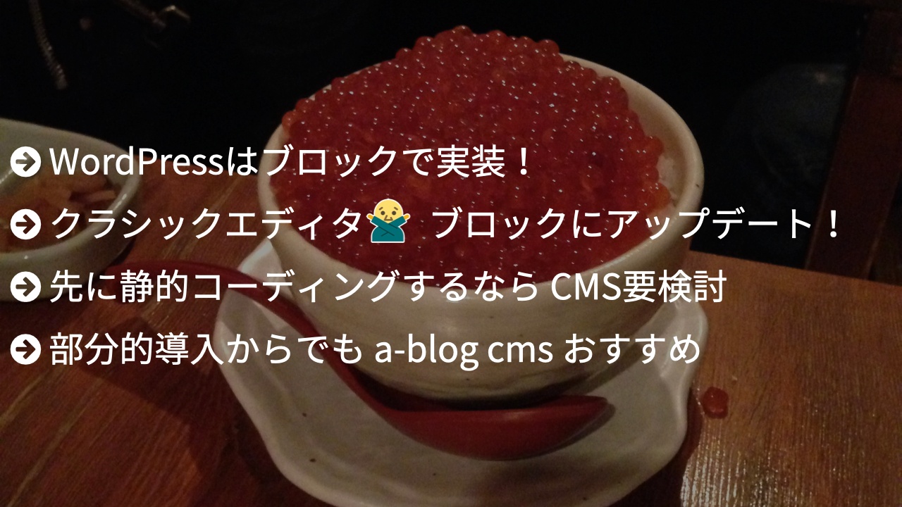 WordPressはブロックで実装！,クラシックエディタはダメ, ブロックにアップデート！,先に静的コーディングするなら CMS要検討,部分的導入からでも a-blog cms おすすめ