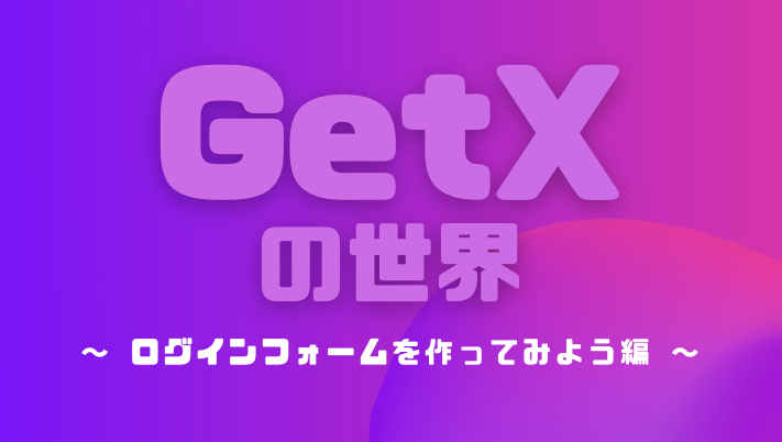 GetXの世界② ~ログインフォームを作ってみよう編~