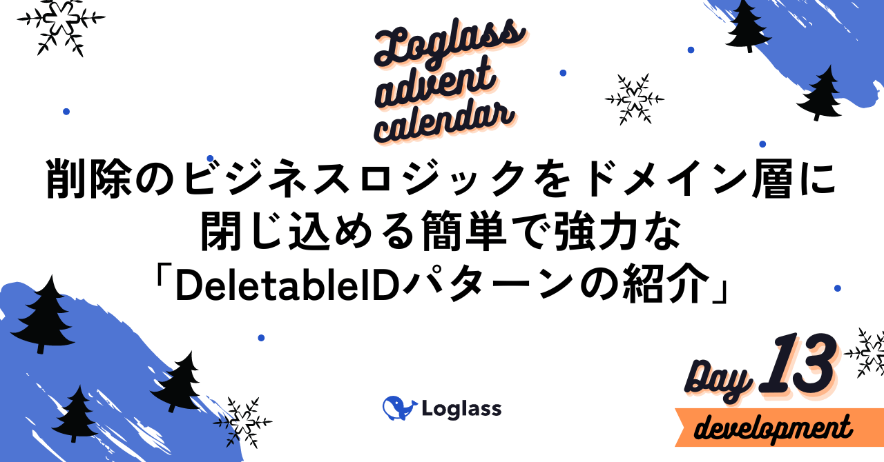 株式会社ログラス Productチーム Advent Calendar 2023 13日目「削除のビジネスロジックをドメイン層に閉じ込める簡単で強力な『DeletableIDパターンの紹介』」