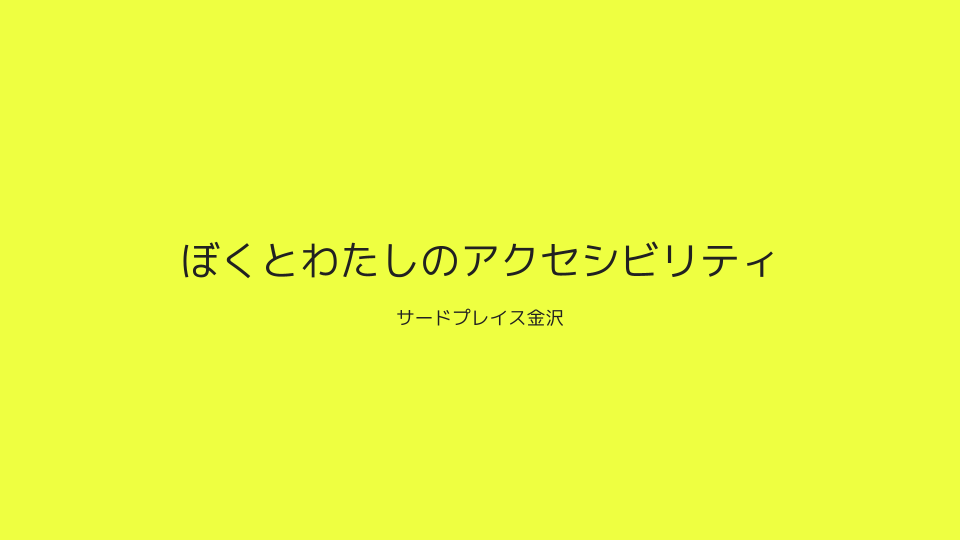 発表資料１ページ目：表紙「ぼくとわたしのアクセシビリティ@サードプレイス金沢」